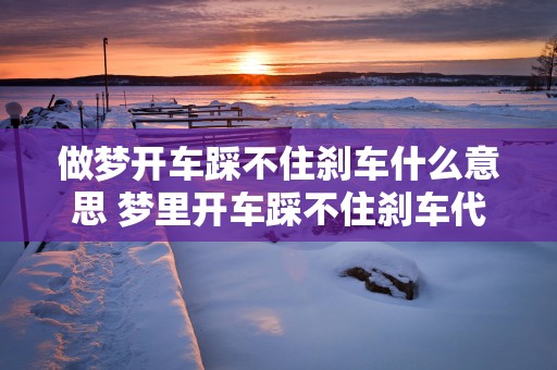 做梦开车踩不住刹车什么意思 梦里开车踩不住刹车代表什么