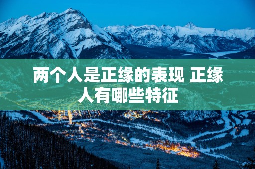 两个人是正缘的表现 正缘人有哪些特征