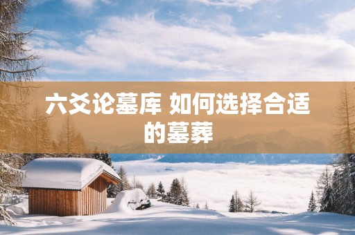 六爻论墓库 如何选择合适的墓葬