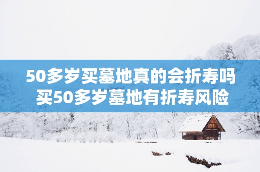 50多岁买墓地真的会折寿吗 买50多岁墓地有折寿风险吗