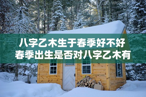 八字乙木生于春季好不好 春季出生是否对八字乙木有利