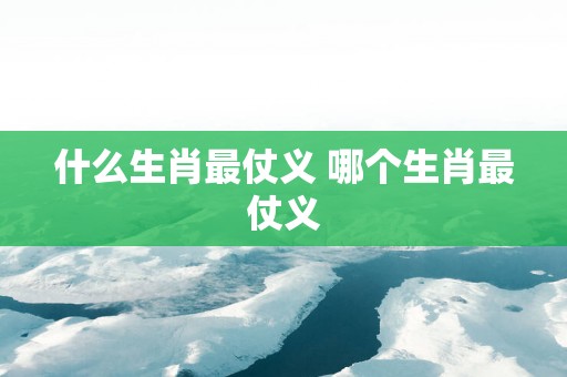 什么生肖最仗义 哪个生肖最仗义