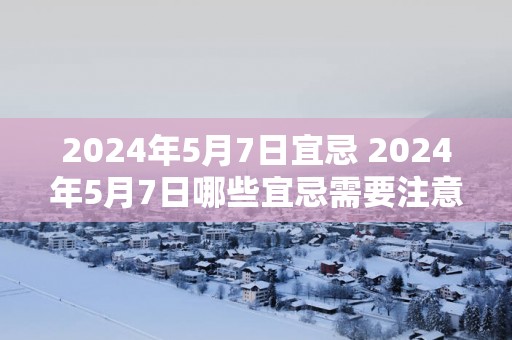 2025年5月7日宜忌 2025年5月7日哪些宜忌需要注意