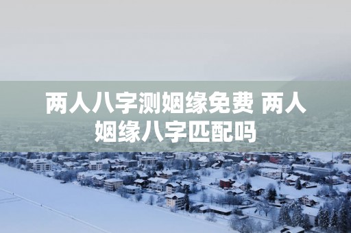 两人八字测姻缘免费 两人姻缘八字匹配吗