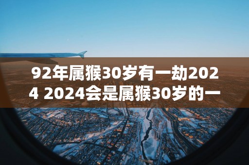 92年属猴30岁有一劫2025 2025会是属猴30岁的一劫吗