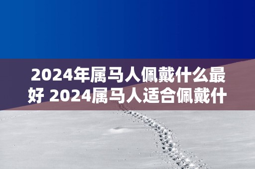 2025年属马人佩戴什么最好 2025属马人适合佩戴什么