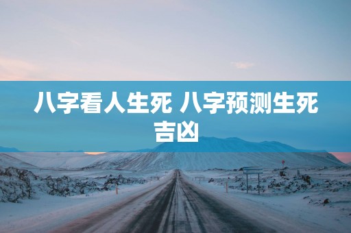 八字看人生死 八字预测生死吉凶
