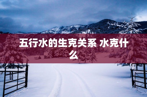 五行水的生克关系 水克什么