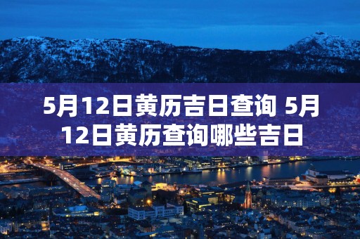 5月12日黄历吉日查询 5月12日黄历查询哪些吉日