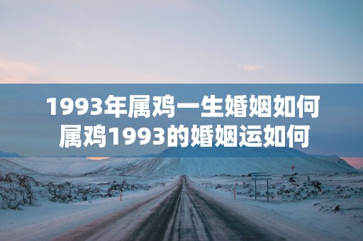 1993年属鸡一生婚姻如何 属鸡1993的婚姻运如何