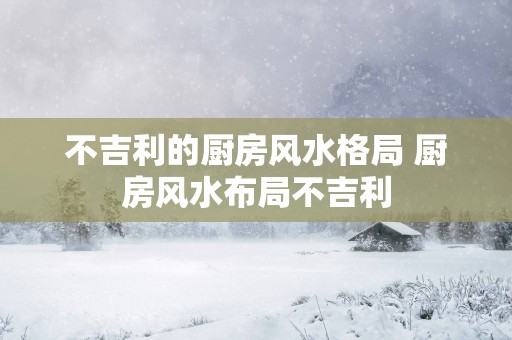 不吉利的厨房风水格局 厨房风水布局不吉利