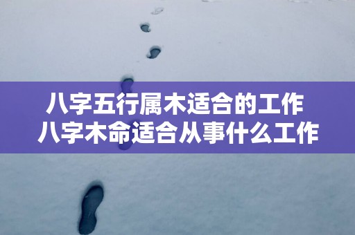 八字五行属木适合的工作 八字木命适合从事什么工作