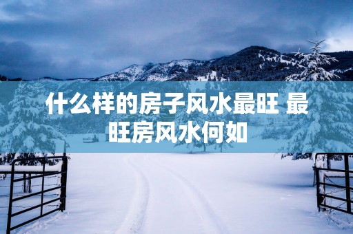 什么样的房子风水最旺 最旺房风水何如