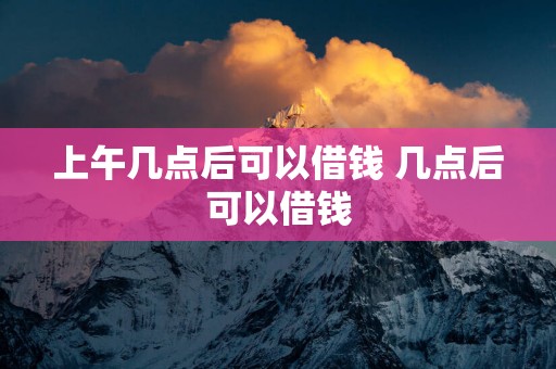 上午几点后可以借钱 几点后可以借钱