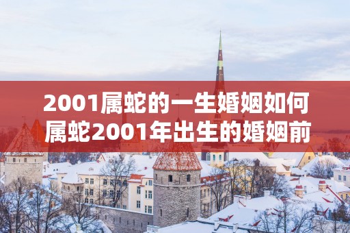 2001属蛇的一生婚姻如何 属蛇2001年出生的婚姻前景
