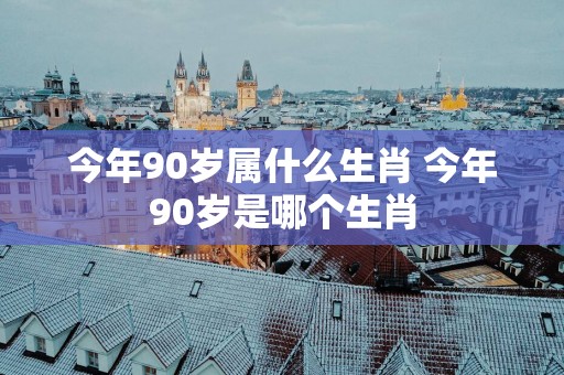 今年90岁属什么生肖 今年90岁是哪个生肖