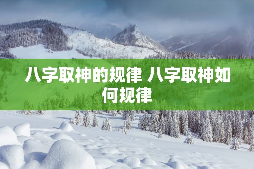 八字取神的规律 八字取神如何规律