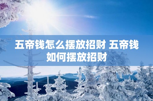 五帝钱怎么摆放招财 五帝钱如何摆放招财