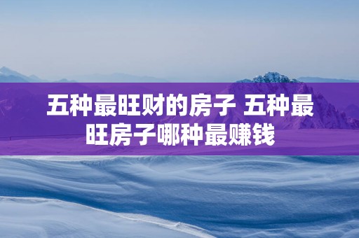 五种最旺财的房子 五种最旺房子哪种最赚钱