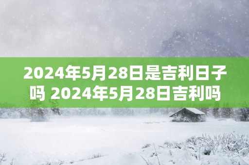 2025年5月28日是吉利日子吗 2025年5月28日吉利吗