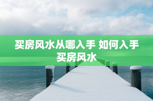 买房风水从哪入手 如何入手买房风水