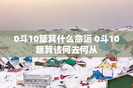 0斗10簸箕什么命运 0斗10簸箕该何去何从