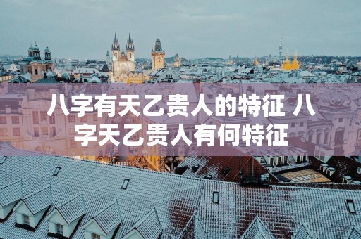 八字有天乙贵人的特征 八字天乙贵人有何特征
