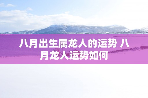 八月出生属龙人的运势 八月龙人运势如何