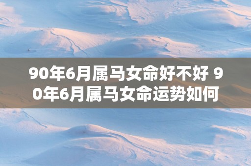 90年6月属马女命好不好 90年6月属马女命运势如何