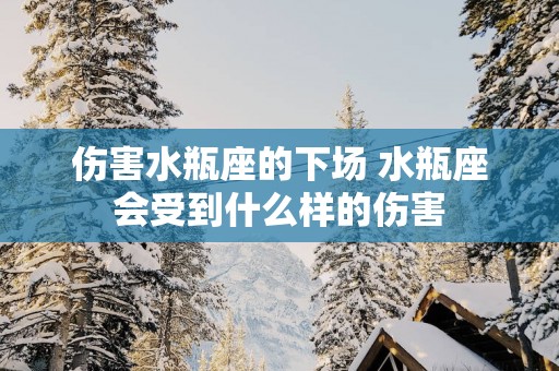 伤害水瓶座的下场 水瓶座会受到什么样的伤害