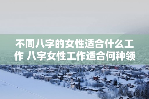 不同八字的女性适合什么工作 八字女性工作适合何种领域