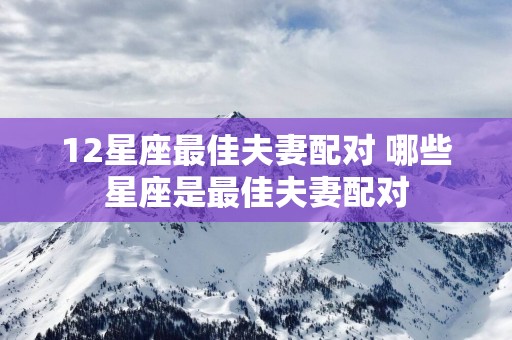 12星座最佳夫妻配对 哪些星座是最佳夫妻配对