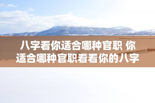 八字看你适合哪种官职 你适合哪种官职看看你的八字