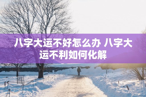 八字大运不好怎么办 八字大运不利如何化解