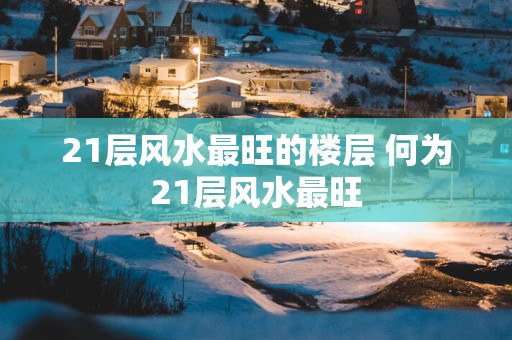 21层风水最旺的楼层 何为21层风水最旺