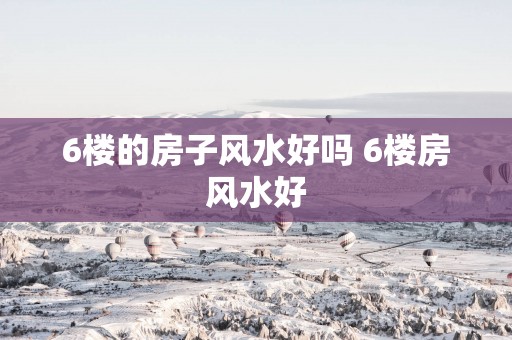 6楼的房子风水好吗 6楼房风水好