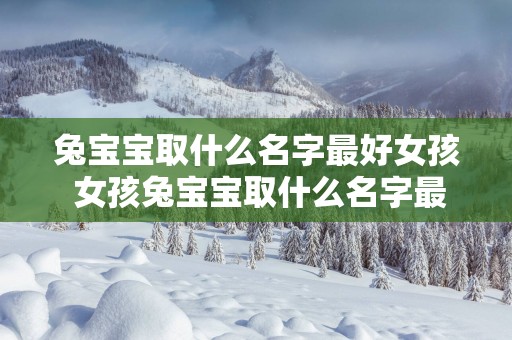 兔宝宝取什么名字最好女孩 女孩兔宝宝取什么名字最好