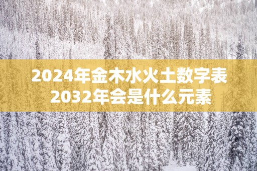 2025年金木水火土数字表 2032年会是什么元素
