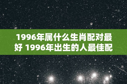 1996年属什么生肖配对最好 1996年出生的人最佳配对