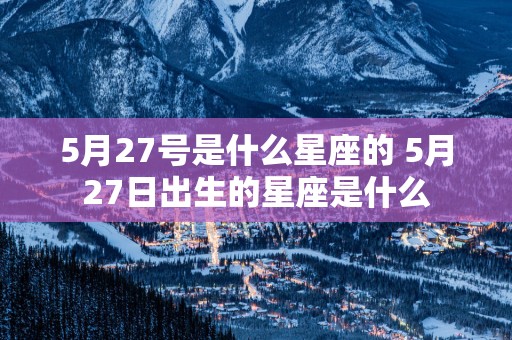 5月27号是什么星座的 5月27日出生的星座是什么
