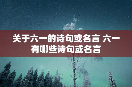 关于六一的诗句或名言 六一有哪些诗句或名言