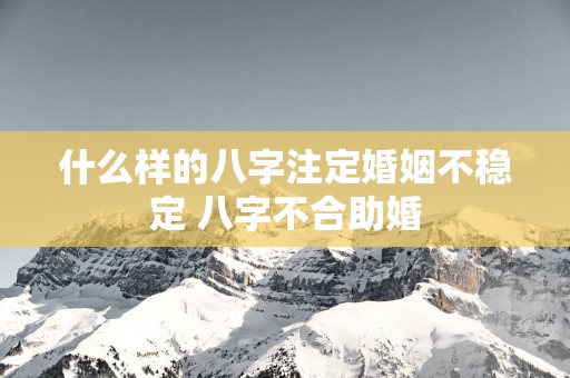 什么样的八字注定婚姻不稳定 八字不合助婚 什么样的八字注定婚姻不稳定 八字不合助婚