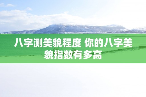 八字测美貌程度 你的八字美貌指数有多高