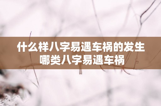 什么样八字易遇车祸的发生 哪类八字易遇车祸
