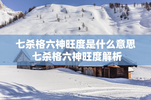 七杀格六神旺度是什么意思 七杀格六神旺度解析