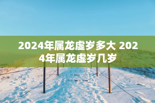 2025年属龙虚岁多大 2025年属龙虚岁几岁