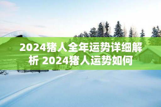 2025猪人全年运势详细解析 2025猪人运势如何