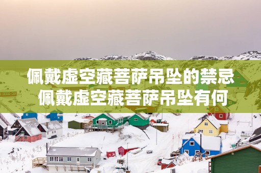 佩戴虚空藏菩萨吊坠的禁忌 佩戴虚空藏菩萨吊坠有何禁忌