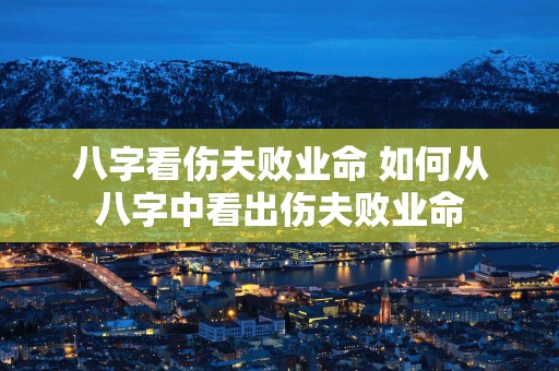 八字看伤夫败业命 如何从八字中看出伤夫败业命