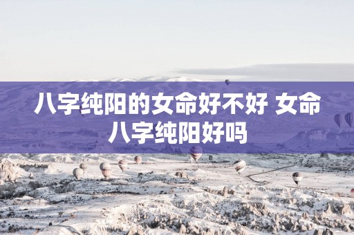 八字纯阳的女命好不好 女命八字纯阳好吗